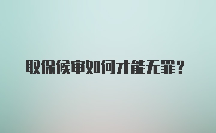 取保候审如何才能无罪？