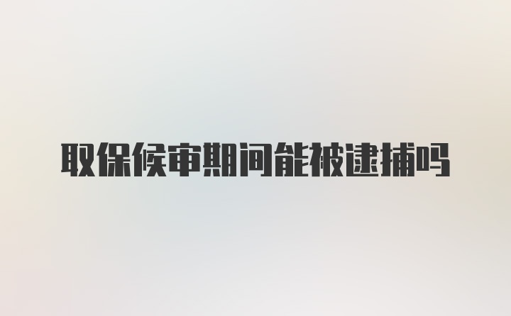 取保候审期间能被逮捕吗