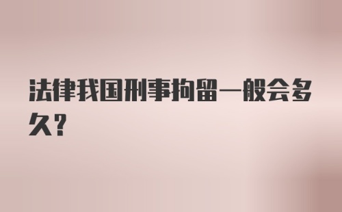 法律我国刑事拘留一般会多久？