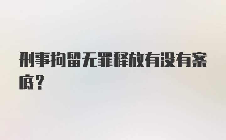 刑事拘留无罪释放有没有案底?