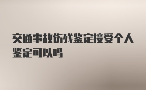 交通事故伤残鉴定接受个人鉴定可以吗