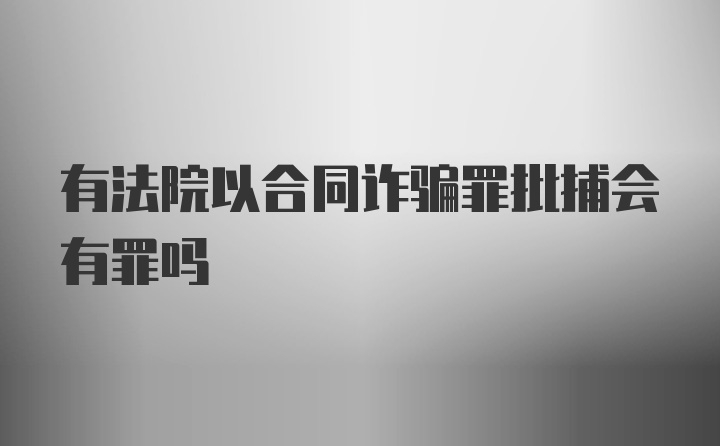 有法院以合同诈骗罪批捕会有罪吗