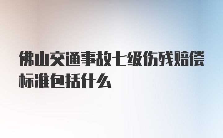 佛山交通事故七级伤残赔偿标准包括什么