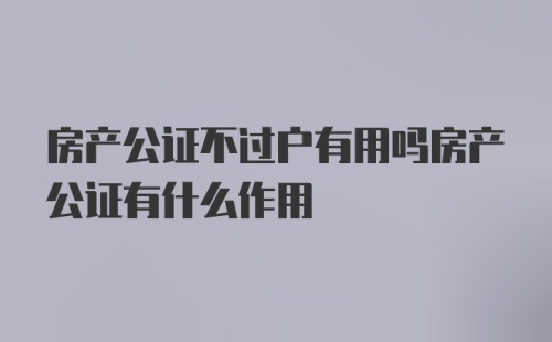 房产公证不过户有用吗房产公证有什么作用