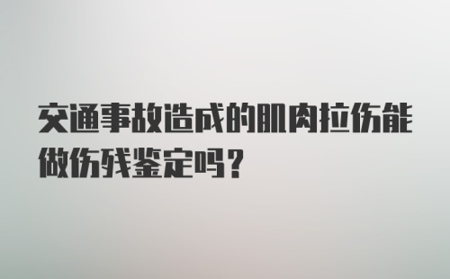 交通事故造成的肌肉拉伤能做伤残鉴定吗？