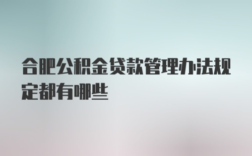 合肥公积金贷款管理办法规定都有哪些