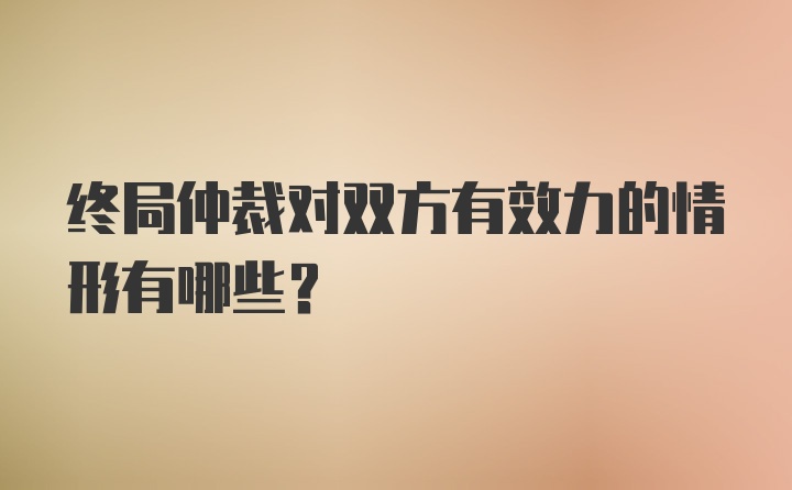 终局仲裁对双方有效力的情形有哪些？