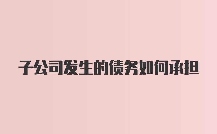 子公司发生的债务如何承担