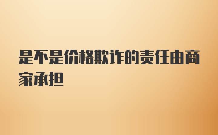 是不是价格欺诈的责任由商家承担