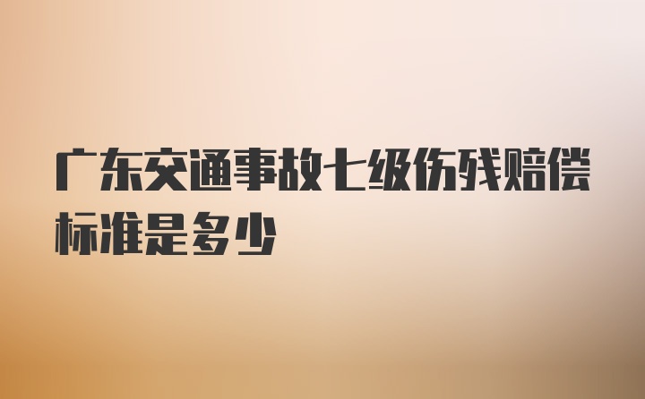 广东交通事故七级伤残赔偿标准是多少