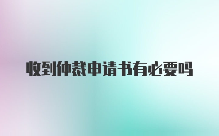 收到仲裁申请书有必要吗