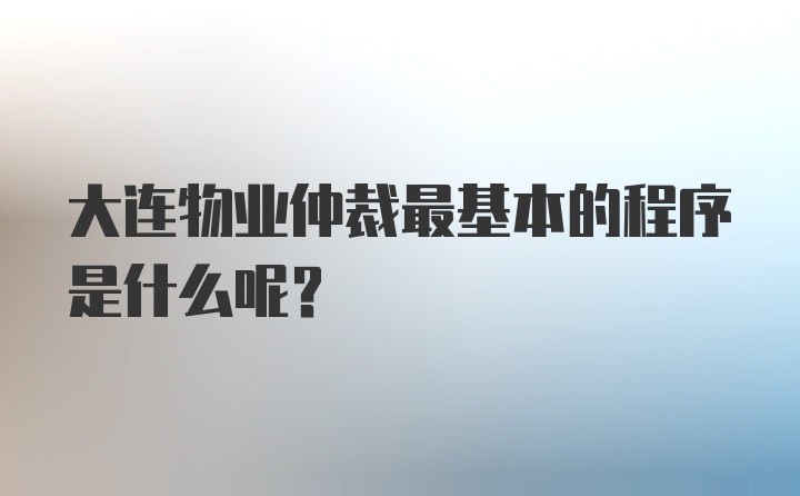 大连物业仲裁最基本的程序是什么呢？