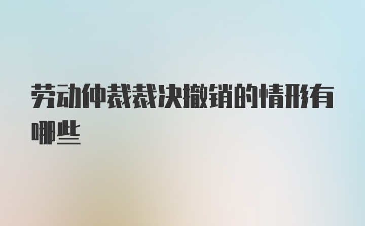 劳动仲裁裁决撤销的情形有哪些