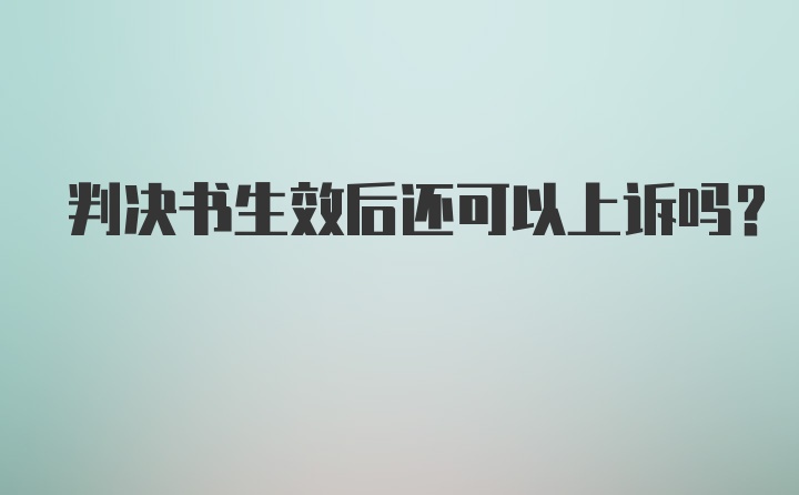 判决书生效后还可以上诉吗?