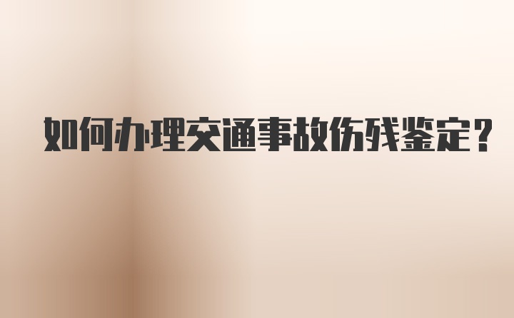 如何办理交通事故伤残鉴定？