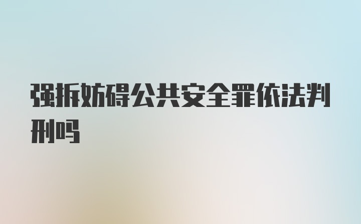 强拆妨碍公共安全罪依法判刑吗