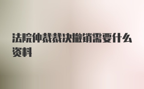 法院仲裁裁决撤销需要什么资料