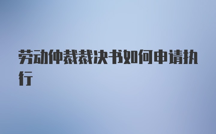 劳动仲裁裁决书如何申请执行