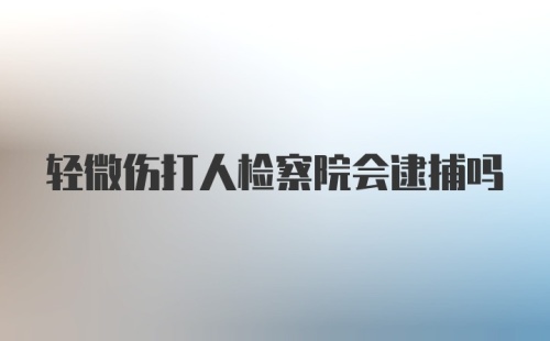 轻微伤打人检察院会逮捕吗