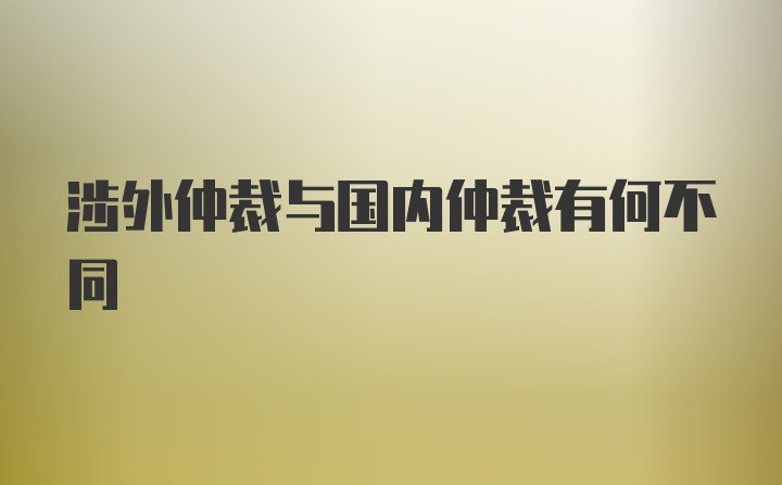 涉外仲裁与国内仲裁有何不同