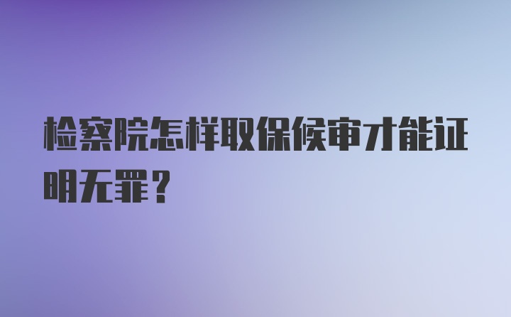 检察院怎样取保候审才能证明无罪？