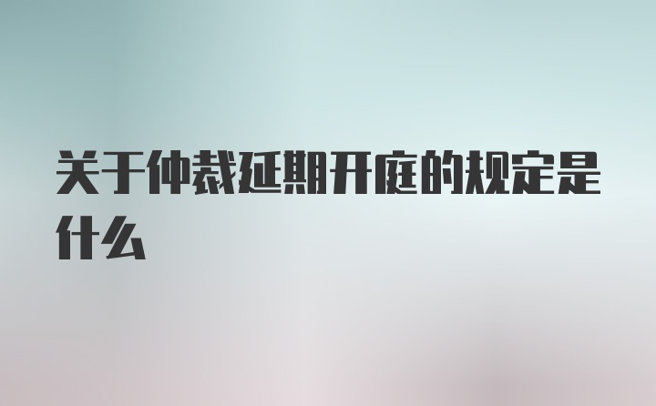 关于仲裁延期开庭的规定是什么