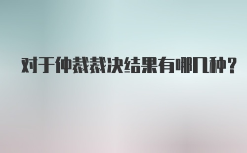 对于仲裁裁决结果有哪几种？