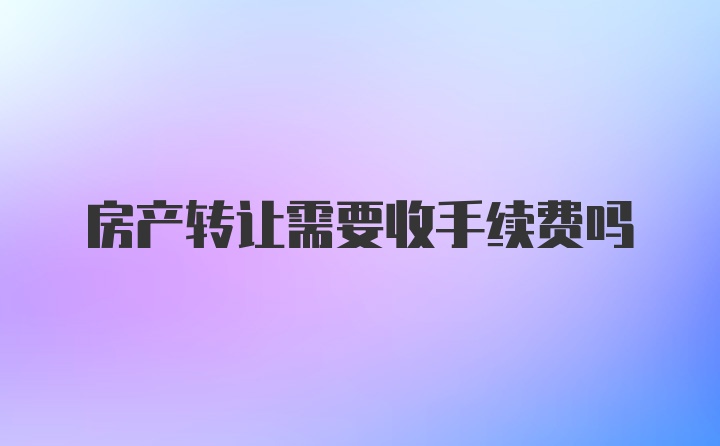 房产转让需要收手续费吗