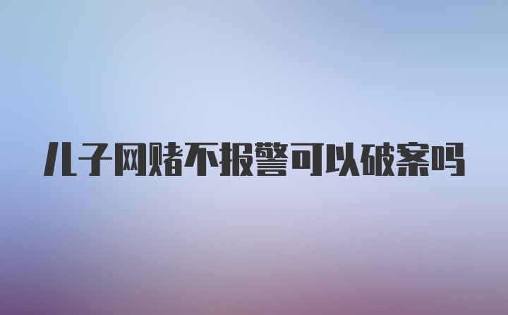 儿子网赌不报警可以破案吗