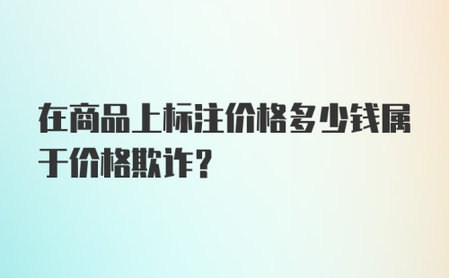 在商品上标注价格多少钱属于价格欺诈？