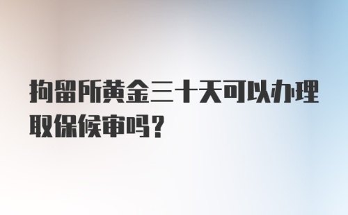 拘留所黄金三十天可以办理取保候审吗？