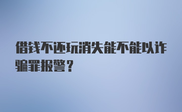 借钱不还玩消失能不能以诈骗罪报警？