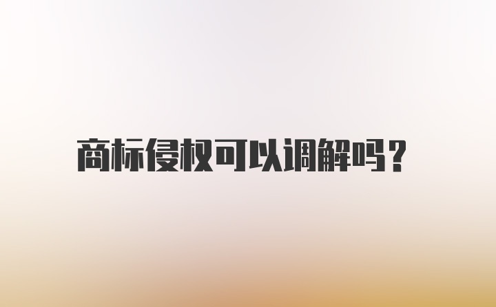 商标侵权可以调解吗？