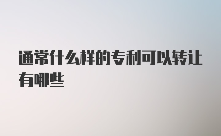 通常什么样的专利可以转让有哪些