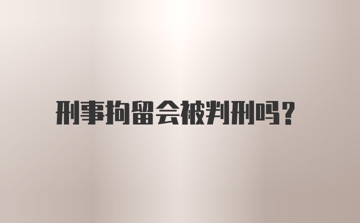 刑事拘留会被判刑吗？