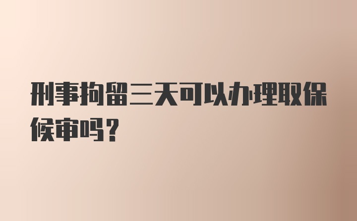 刑事拘留三天可以办理取保候审吗？