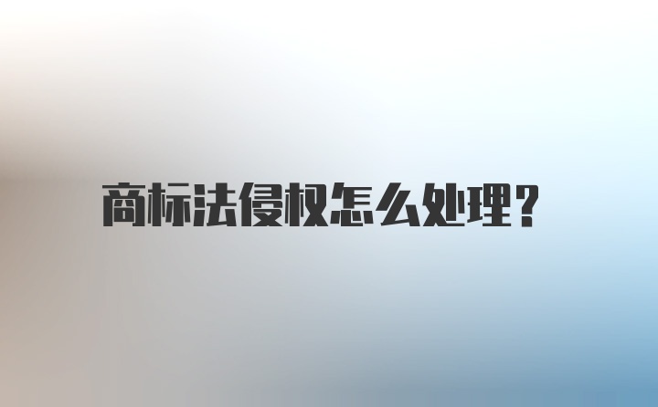 商标法侵权怎么处理?