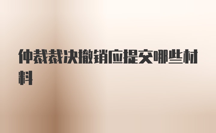 仲裁裁决撤销应提交哪些材料