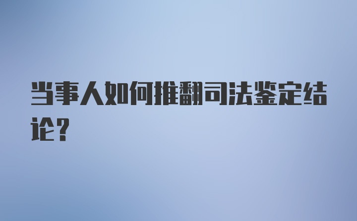 当事人如何推翻司法鉴定结论?