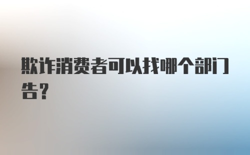 欺诈消费者可以找哪个部门告？