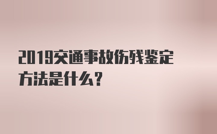 2019交通事故伤残鉴定方法是什么？