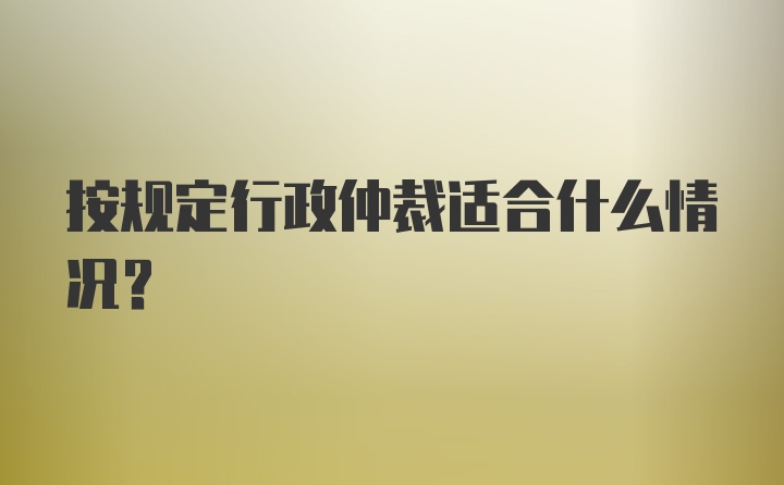 按规定行政仲裁适合什么情况？