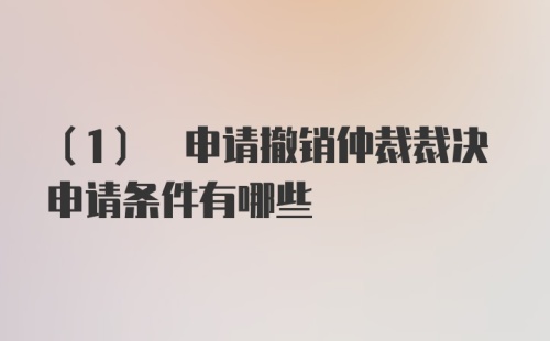 (1) 申请撤销仲裁裁决申请条件有哪些