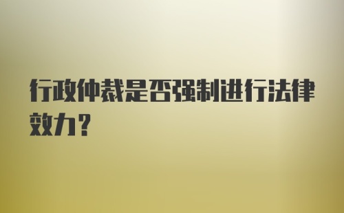 行政仲裁是否强制进行法律效力？