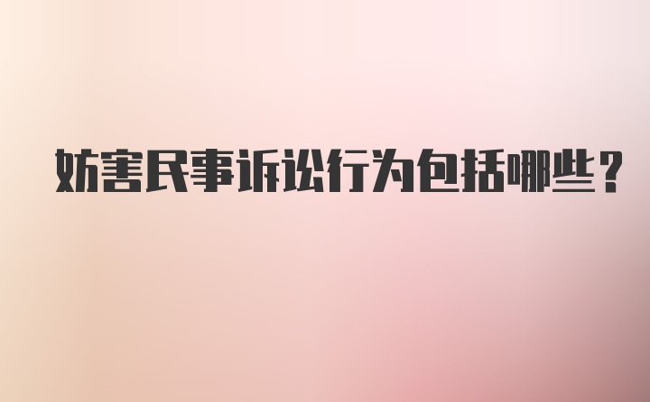 妨害民事诉讼行为包括哪些？