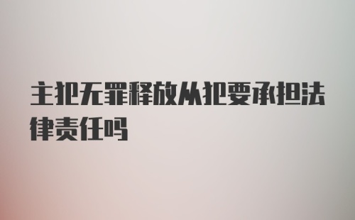 主犯无罪释放从犯要承担法律责任吗