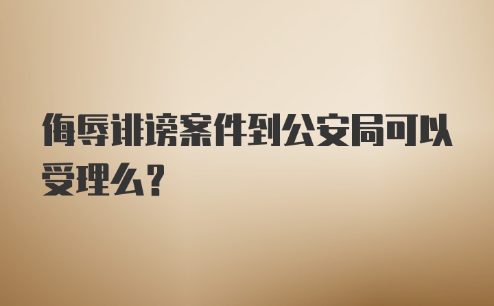 侮辱诽谤案件到公安局可以受理么？