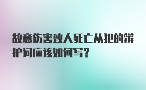 故意伤害致人死亡从犯的辩护词应该如何写？