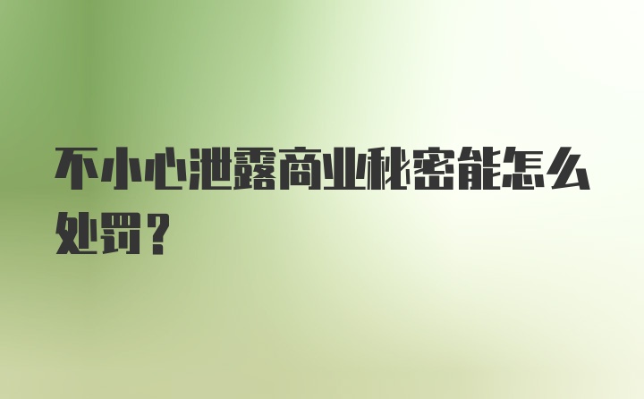 不小心泄露商业秘密能怎么处罚？