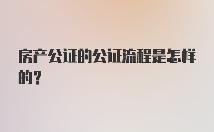 房产公证的公证流程是怎样的？